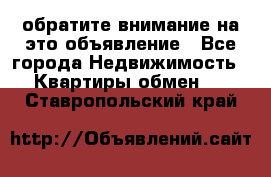 обратите внимание на это объявление - Все города Недвижимость » Квартиры обмен   . Ставропольский край